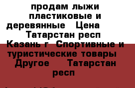 продам лыжи пластиковые и деревянные › Цена ­ 500 - Татарстан респ., Казань г. Спортивные и туристические товары » Другое   . Татарстан респ.